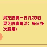 灵芝胶囊一日几次吃(灵芝胶囊用法：每日多次服用)
