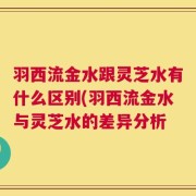 羽西流金水跟灵芝水有什么区别(羽西流金水与灵芝水的差异分析