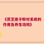 《灵芝孢子粉对系统的作用及养生功效》