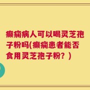 癫痫病人可以喝灵芝孢子粉吗(癫痫患者能否食用灵芝孢子粉？)
