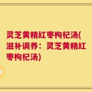 灵芝黄精红枣枸杞汤(滋补调养：灵芝黄精红枣枸杞汤)