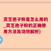 灵芝孢子粉是怎么用的_灵芝孢子粉的正确使用方法及功效解析)