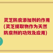 灵芝防腐添加剂的作用(灵芝提取物作为天然防腐剂的功效及应用)