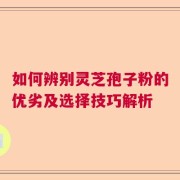 如何辨别灵芝孢子粉的优劣及选择技巧解析