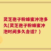 灵芝孢子粉蜂蜜冲泡多久(灵芝孢子粉蜂蜜冲泡时间多久合适？)