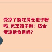 受凉了能吃灵芝孢子粉吗_灵芝孢子粉：适合受凉后食用吗？