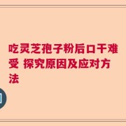 吃灵芝孢子粉后口干难受 探究原因及应对方法
