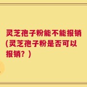 灵芝孢子粉能不能报销(灵芝孢子粉是否可以报销？)