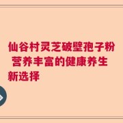 仙谷村灵芝破壁孢子粉 营养丰富的健康养生新选择