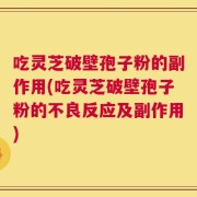 吃灵芝破壁孢子粉的副作用(吃灵芝破壁孢子粉的不良反应及副作用)