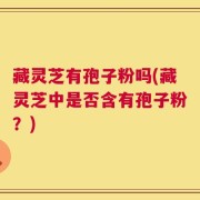 藏灵芝有孢子粉吗(藏灵芝中是否含有孢子粉？)