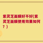 紫灵芝面膜好不好(紫灵芝面膜使用效果如何？)