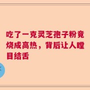 吃了一克灵芝孢子粉竟烧成高热，背后让人瞠目结舌