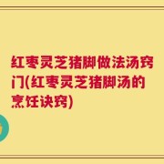 红枣灵芝猪脚做法汤窍门(红枣灵芝猪脚汤的烹饪诀窍)
