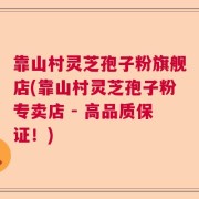 靠山村灵芝孢子粉旗舰店(靠山村灵芝孢子粉专卖店 - 高品质保证！)