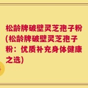 松龄牌破壁灵芝孢子粉(松龄牌破壁灵芝孢子粉：优质补充身体健康之选)
