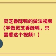 灵芝香酥鸭的做法视频(学做灵芝香酥鸭，只需看这个视频！)