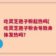 吃灵芝孢子粉起热吗(吃灵芝孢子粉会导致身体发热吗？