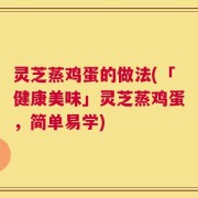灵芝蒸鸡蛋的做法(「健康美味」灵芝蒸鸡蛋，简单易学)