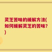 灵芝苦味的缓解方法(如何缓解灵芝的苦味？)