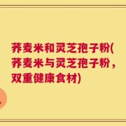 荞麦米和灵芝孢子粉(荞麦米与灵芝孢子粉，双重健康食材)