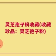 灵芝孢子粉收藏(收藏珍品：灵芝孢子粉)