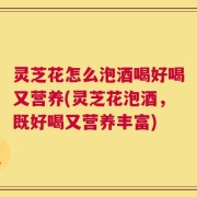 灵芝花怎么泡酒喝好喝又营养(灵芝花泡酒，既好喝又营养丰富)