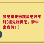 梦见祖先送我灵芝好不好(祖先赠灵芝，梦中寓意何？)