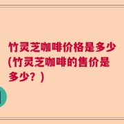 竹灵芝咖啡价格是多少(竹灵芝咖啡的售价是多少？)