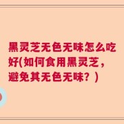 黑灵芝无色无味怎么吃好(如何食用黑灵芝，避免其无色无味？)