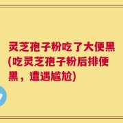 灵芝孢子粉吃了大便黑(吃灵芝孢子粉后排便黑，遭遇尴尬)