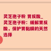 灵芝孢子粉 胃反酸_灵芝孢子粉：缓解胃反酸，保护胃黏膜的天然选择