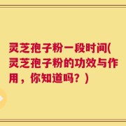 灵芝孢子粉一段时间(灵芝孢子粉的功效与作用，你知道吗？)