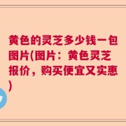 黄色的灵芝多少钱一包图片(图片:黄色灵芝报价,购买便宜又实惠)