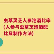 虫草灵芝人参泡酒比率(人参与虫草芝泡酒配比及制作方法)