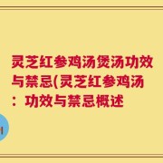 灵芝红参鸡汤煲汤功效与禁忌(灵芝红参鸡汤：功效与禁忌概述
