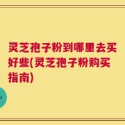 灵芝孢子粉到哪里去买好些(灵芝孢子粉购买指南)