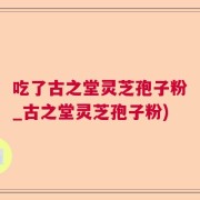 吃了古之堂灵芝孢子粉_古之堂灵芝孢子粉)