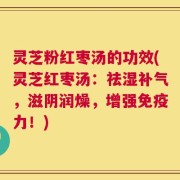 灵芝粉红枣汤的功效(灵芝红枣汤：祛湿补气，滋阴润燥，增强免疫力！)