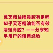 灵芝精油擦鼻腔有用吗知乎灵芝精油能否有效清理鼻腔？——分享知乎用户的使用经验