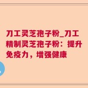 刀工灵芝孢子粉_刀工精制灵芝孢子粉：提升免疫力，增强健康