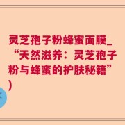 灵芝孢子粉蜂蜜面膜_“天然滋养：灵芝孢子粉与蜂蜜的护肤秘籍”)