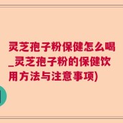 灵芝孢子粉保健怎么喝_灵芝孢子粉的保健饮用方法与注意事项)