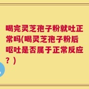 喝完灵芝孢子粉就吐正常吗(喝灵芝孢子粉后呕吐是否属于正常反应？)