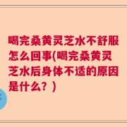 喝完桑黄灵芝水不舒服怎么回事(喝完桑黄灵芝水后身体不适的原因是什么？)
