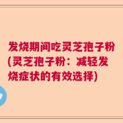 发烧期间吃灵芝孢子粉(灵芝孢子粉：减轻发烧症状的有效选择)