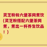 灵芝粉和六堡茶同煮饮(灵芝粉搭配六堡茶同煮，煮出一杯养生饮品！)