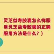 灵芝益寿胶囊怎么样服用灵芝益寿胶囊的正确服用方法是什么？)
