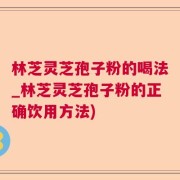 林芝灵芝孢子粉的喝法_林芝灵芝孢子粉的正确饮用方法)