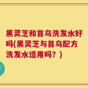 黑灵芝和首乌洗发水好吗(黑灵芝与首乌配方洗发水适用吗？)